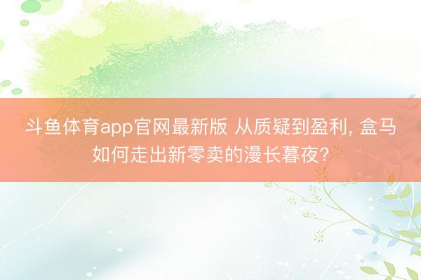 斗鱼体育app官网最新版 从质疑到盈利， 盒马如何走出新零卖的漫长暮夜?