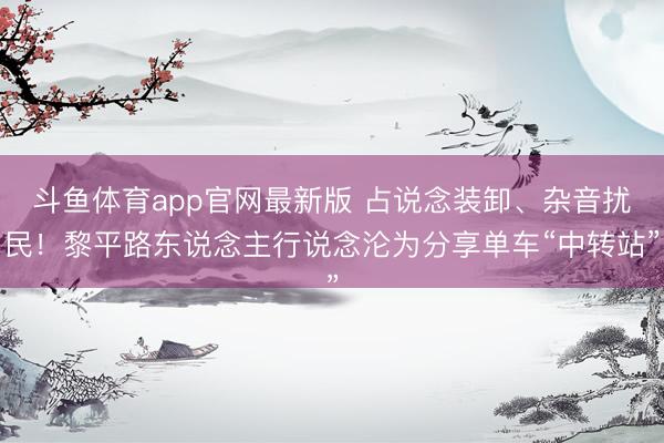 斗鱼体育app官网最新版 占说念装卸、杂音扰民!黎平路东说念主行说念沦为分享单车“中转站”