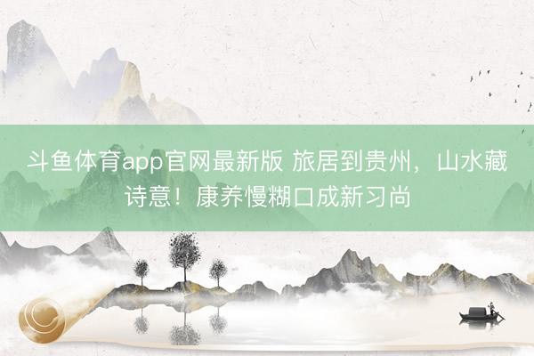 斗鱼体育app官网最新版 旅居到贵州，山水藏诗意！康养慢糊口成新习尚
