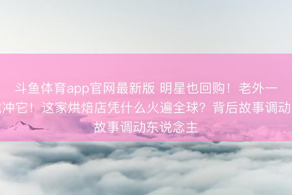 斗鱼体育app官网最新版 明星也回购！老外一来上海就冲它！这家烘焙店凭什么火遍全球？背后故事调动东说念主