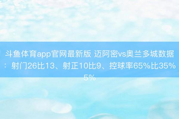 斗鱼体育app官网最新版 迈阿密vs奥兰多城数据：射门26比13、射正10比9、控球率65%比35%