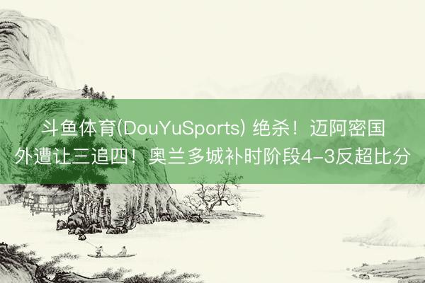 斗鱼体育(DouYuSports) 绝杀！迈阿密国外遭让三追四！奥兰多城补时阶段4-3反超比分