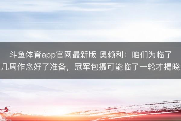 斗鱼体育app官网最新版 奥赖利:咱们为临了几周作念好了准备,冠军包摄可能临了一轮才揭晓