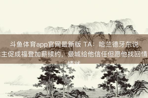 斗鱼体育app官网最新版 TA：哈兰德牙东说念主促成福登加薪续约，曼城给他信任但愿他找回情状