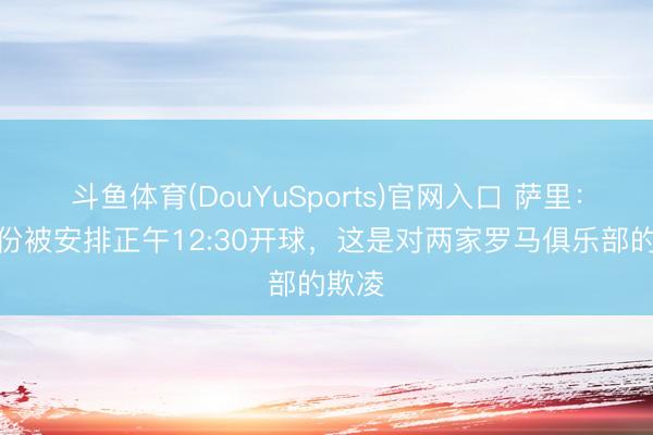 斗鱼体育(DouYuSports)官网入口 萨里：五月份被安排正午12:30开球，这是对两家罗马俱乐部的欺凌