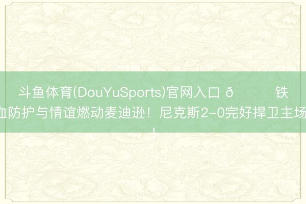 斗鱼体育(DouYuSports)官网入口 🍎铁血防护与情谊燃动麦迪逊！尼克斯2-0完好捍卫主场！
