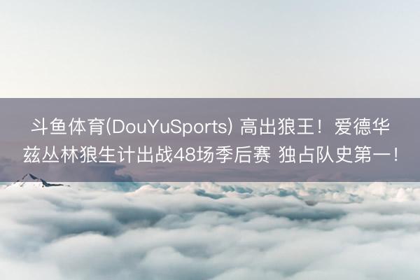 斗鱼体育(DouYuSports) 高出狼王！爱德华兹丛林狼生计出战48场季后赛 独占队史第一！