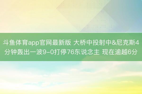 斗鱼体育app官网最新版 大桥中投射中&尼克斯4分钟轰出一波9-0打停76东说念主 现在逾越6分