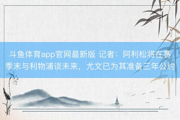 斗鱼体育app官网最新版 记者:阿利松将在赛季末与利物浦谈未来,尤文已为其准备三年公约