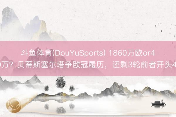 斗鱼体育(DouYuSports) 1860万欧or430万？贝蒂斯塞尔塔争欧冠履历，还剩3轮前者开头4分