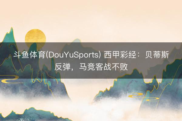 斗鱼体育(DouYuSports) 西甲彩经：贝蒂斯反弹，马竞客战不败