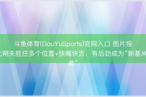 斗鱼体育(DouYuSports)官网入口 图片报：比朔夫胜任多个位置+快嘴快舌，有后劲成为“新基米希”