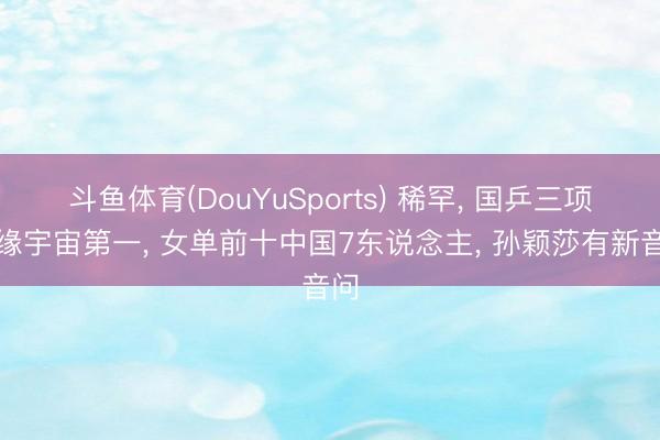 斗鱼体育(DouYuSports) 稀罕, 国乒三项无缘宇宙第一, 女单前十中国7东说念主, 孙颖莎有新音问
