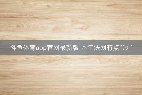 斗鱼体育app官网最新版 本年法网有点“冷”