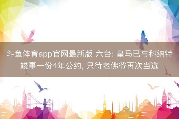 斗鱼体育app官网最新版 六台: 皇马已与科纳特竣事一份4年公约， 只待老佛爷再次当选