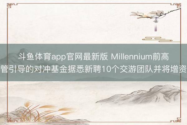 斗鱼体育app官网最新版 Millennium前高管引导的对冲基金据悉新聘10个交游团队并将增资
