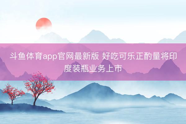 斗鱼体育app官网最新版 好吃可乐正酌量将印度装瓶业务上市