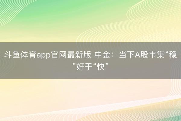 斗鱼体育app官网最新版 中金:当下A股市集“稳”好于“快”