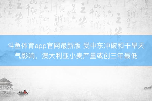 斗鱼体育app官网最新版 受中东冲破和干旱天气影响,澳大利亚小麦产量或创三年最低