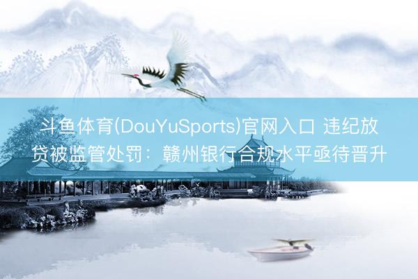 斗鱼体育(DouYuSports)官网入口 违纪放贷被监管处罚:赣州银行合规水平亟待晋升