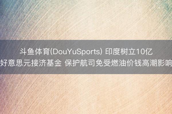 斗鱼体育(DouYuSports) 印度树立10亿好意思元接济基金 保护航司免受燃油价钱高潮影响
