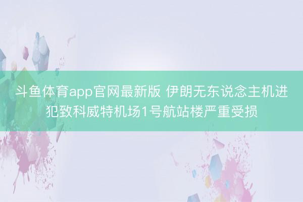 斗鱼体育app官网最新版 伊朗无东说念主机进犯致科威特机场1号航站楼严重受损
