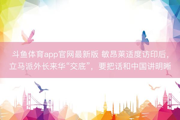 斗鱼体育app官网最新版 敏昂莱适度访印后，立马派外长来华“交底”，要把话和中国讲明晰