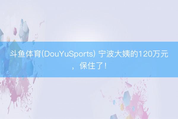 斗鱼体育(DouYuSports) 宁波大姨的120万元,保住了!
