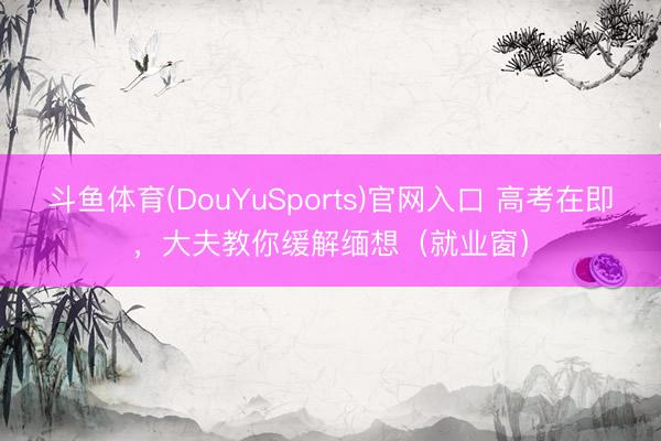 斗鱼体育(DouYuSports)官网入口 高考在即，大夫教你缓解缅想（就业窗）