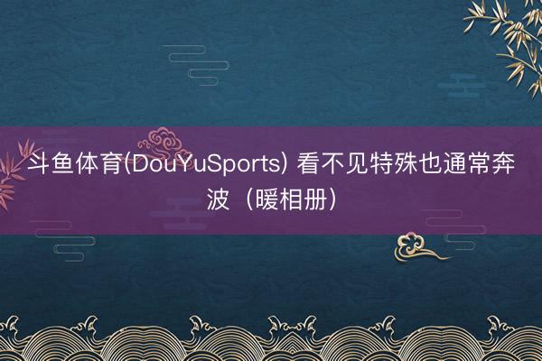 斗鱼体育(DouYuSports) 看不见特殊也通常奔波(暖相册)