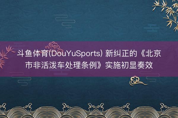 斗鱼体育(DouYuSports) 新纠正的《北京市非活泼车处理条例》实施初显奏效