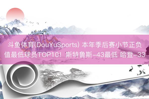 斗鱼体育(DouYuSports) 本年季后赛小节正负值最低球员TOP10！斯特鲁斯-43最低 哈登-33