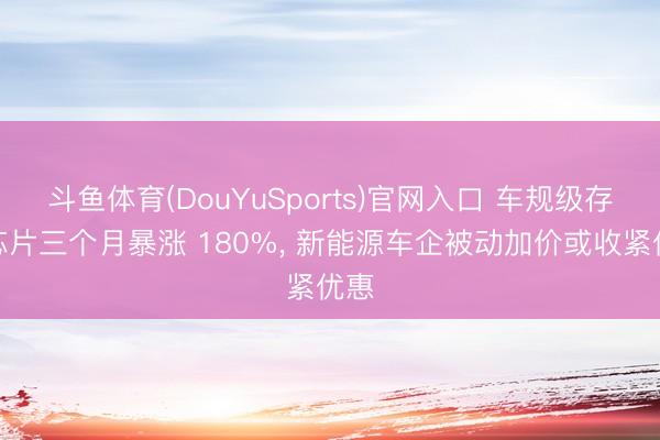 斗鱼体育(DouYuSports)官网入口 车规级存储芯片三个月暴涨 180%， 新能源车企被动加价或收紧优惠