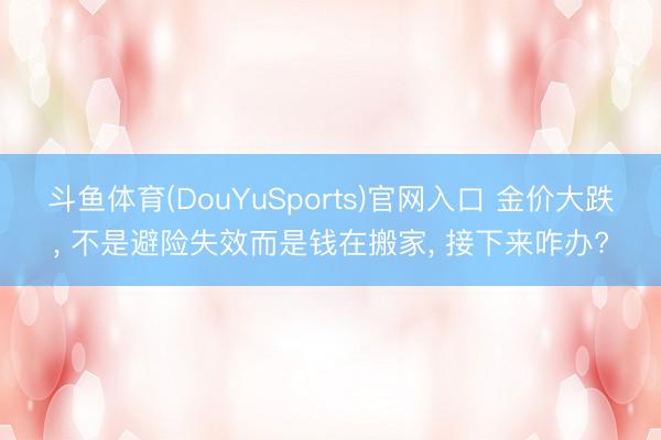 斗鱼体育(DouYuSports)官网入口 金价大跌， 不是避险失效而是钱在搬家， 接下来咋办?