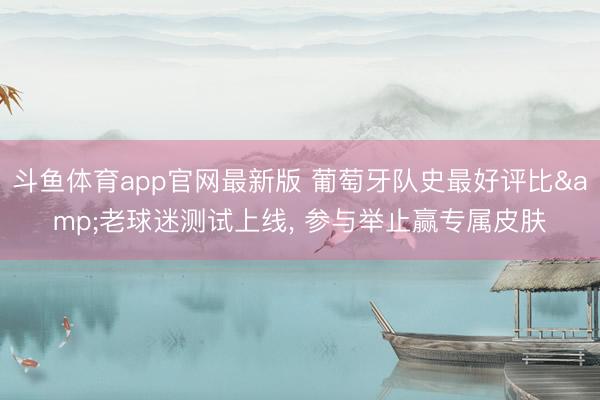 斗鱼体育app官网最新版 葡萄牙队史最好评比&老球迷测试上线， 参与举止赢专属皮肤