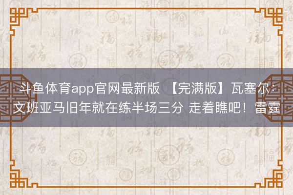 斗鱼体育app官网最新版 【完满版】瓦塞尔：文班亚马旧年就在练半场三分 走着瞧吧！雷霆