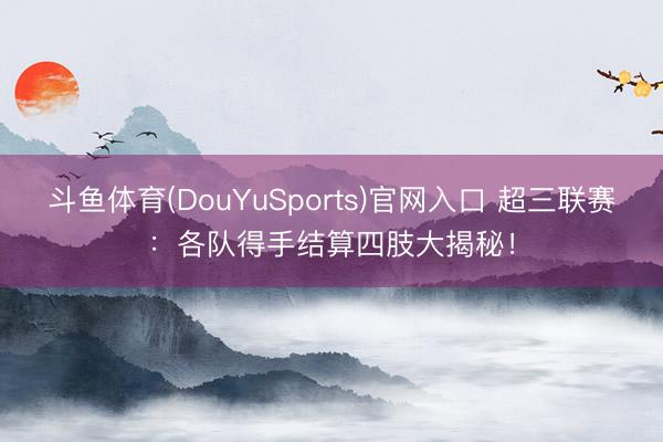 斗鱼体育(DouYuSports)官网入口 超三联赛：各队得手结算四肢大揭秘！