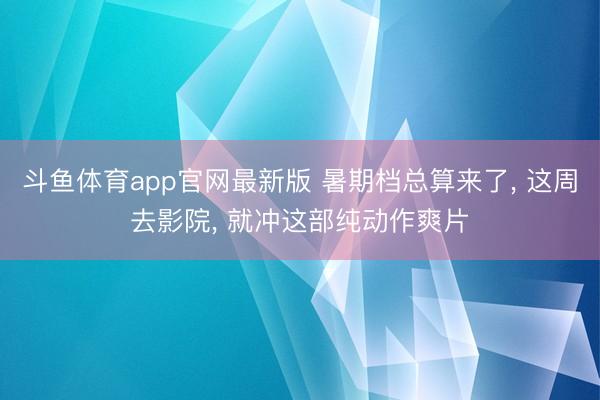 斗鱼体育app官网最新版 暑期档总算来了, 这周去影院, 就冲这部纯动作爽片