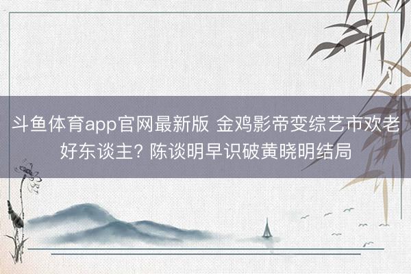 斗鱼体育app官网最新版 金鸡影帝变综艺市欢老好东谈主? 陈谈明早识破黄晓明结局