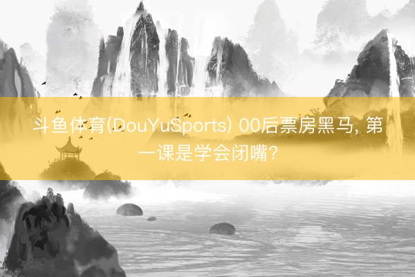 斗鱼体育(DouYuSports) 00后票房黑马， 第一课是学会闭嘴?