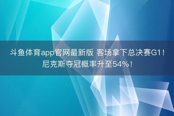 斗鱼体育app官网最新版 客场拿下总决赛G1！尼克斯夺冠概率升至54%！