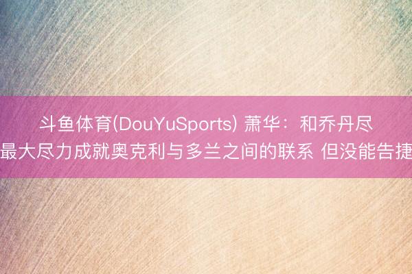 斗鱼体育(DouYuSports) 萧华：和乔丹尽最大尽力成就奥克利与多兰之间的联系 但没能告捷