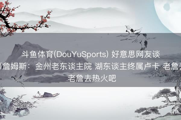 斗鱼体育(DouYuSports) 好意思网友谈库里招募詹姆斯：金州老东谈主院 湖东谈主终属卢卡 老詹去热火吧