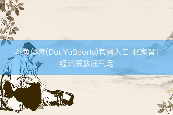 斗鱼体育(DouYuSports)官网入口 张家皆：经济解放底气足