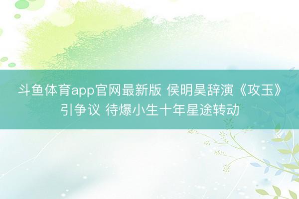 斗鱼体育app官网最新版 侯明昊辞演《攻玉》引争议 待爆小生十年星途转动
