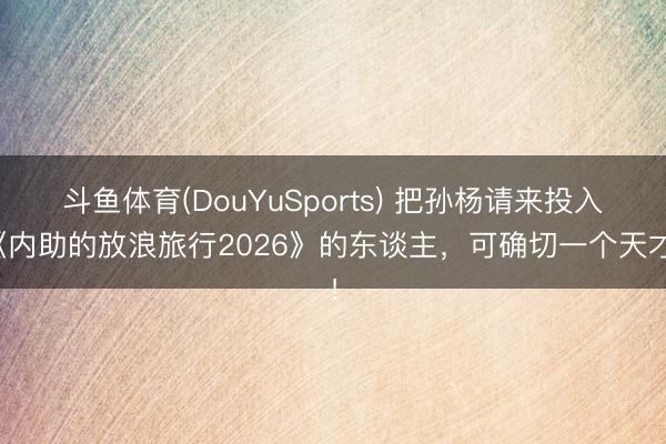 斗鱼体育(DouYuSports) 把孙杨请来投入《内助的放浪旅行2026》的东谈主，可确切一个天才！