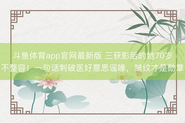 斗鱼体育app官网最新版 三获影后的她70岁不整容！一句话刺破医好意思谣喙，皱纹才是勋章