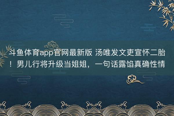 斗鱼体育app官网最新版 汤唯发文吏宣怀二胎！男儿行将升级当姐姐，一句话露馅真确性情