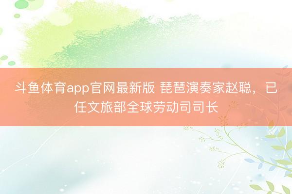 斗鱼体育app官网最新版 琵琶演奏家赵聪,已任文旅部全球劳动司司长
