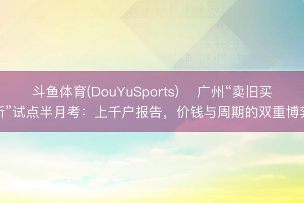 斗鱼体育(DouYuSports) ​广州“卖旧买新”试点半月考：上千户报告，价钱与周期的双重博弈